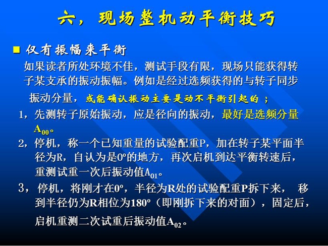 現(xiàn)場整機(jī)動平衡技巧：如果所處測試環(huán)境不佳，測試手段有限，現(xiàn)場只能獲得某支承的振動振幅時，先測轉(zhuǎn)子原始振動，應(yīng)是徑向的振動，最好是選頻分量