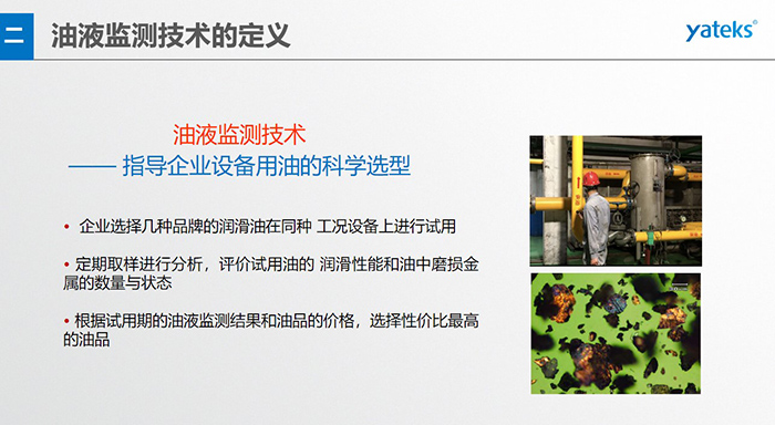 油液是機器的血液，監(jiān)測技術(shù)是企業(yè)開展，“設(shè)備潤滑管理和視情維護(hù)”的重要手段，· 油品的選型優(yōu)化，· 油品的污染控制，· 在用油的換油確定